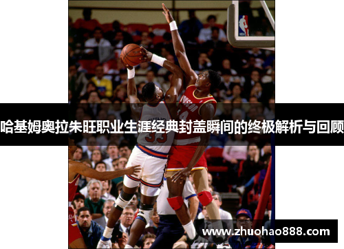 哈基姆奥拉朱旺职业生涯经典封盖瞬间的终极解析与回顾
