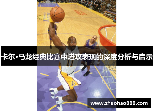 卡尔·马龙经典比赛中进攻表现的深度分析与启示