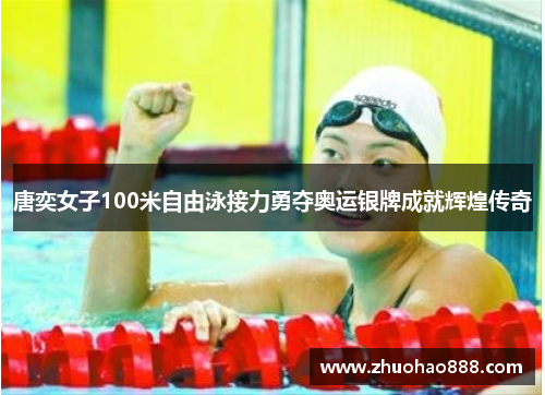 唐奕女子100米自由泳接力勇夺奥运银牌成就辉煌传奇