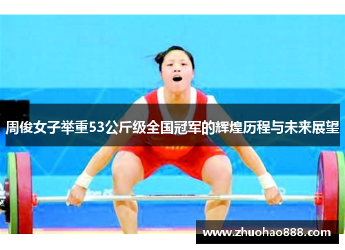 周俊女子举重53公斤级全国冠军的辉煌历程与未来展望