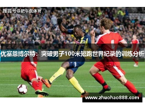 优塞恩博尔特：突破男子100米短跑世界纪录的训练分析