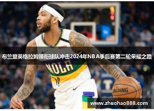 布兰登英格拉姆领衔球队冲击2024年NBA季后赛第二轮荣耀之路