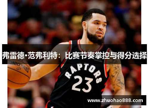 弗雷德·范弗利特：比赛节奏掌控与得分选择