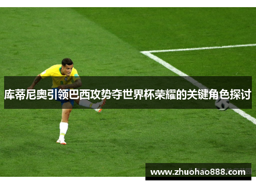 库蒂尼奥引领巴西攻势夺世界杯荣耀的关键角色探讨