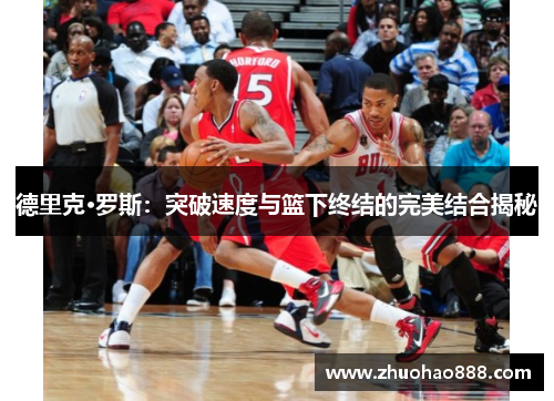 德里克·罗斯：突破速度与篮下终结的完美结合揭秘