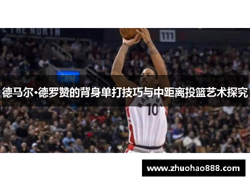 德马尔·德罗赞的背身单打技巧与中距离投篮艺术探究