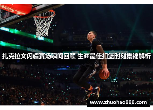 扎克拉文闪耀赛场瞬间回顾 生涯最佳扣篮时刻集锦解析