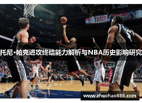 托尼·帕克进攻终结能力解析与NBA历史影响研究