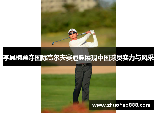 李昊桐勇夺国际高尔夫赛冠冕展现中国球员实力与风采