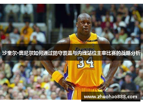 沙奎尔·奥尼尔如何通过防守覆盖与内线站位主宰比赛的战略分析
