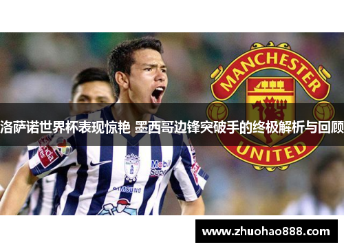 洛萨诺世界杯表现惊艳 墨西哥边锋突破手的终极解析与回顾