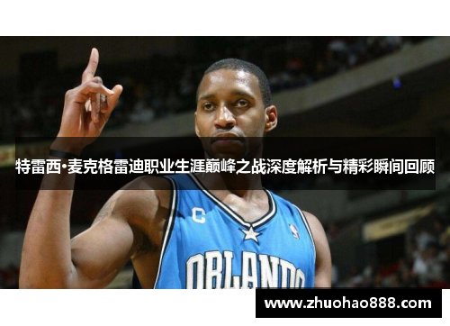 特雷西·麦克格雷迪职业生涯巅峰之战深度解析与精彩瞬间回顾