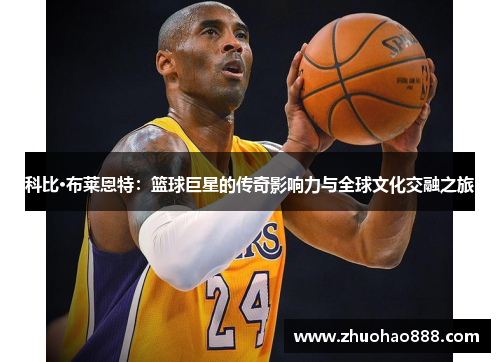 科比·布莱恩特：篮球巨星的传奇影响力与全球文化交融之旅