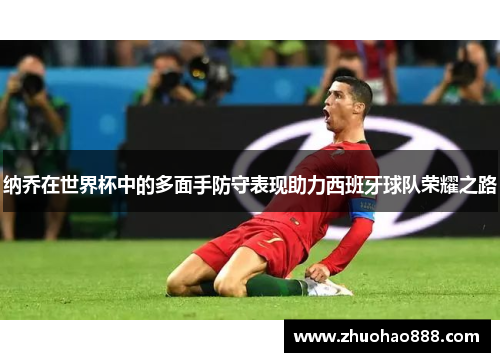纳乔在世界杯中的多面手防守表现助力西班牙球队荣耀之路