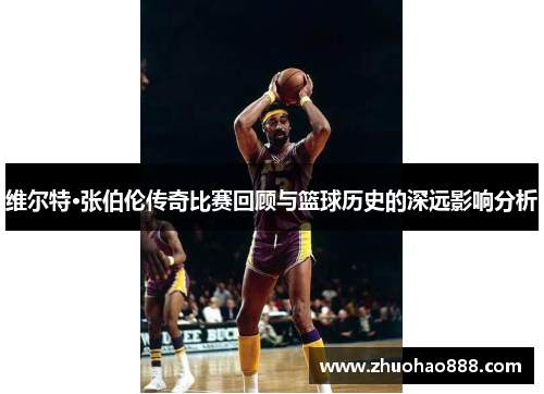 维尔特·张伯伦传奇比赛回顾与篮球历史的深远影响分析