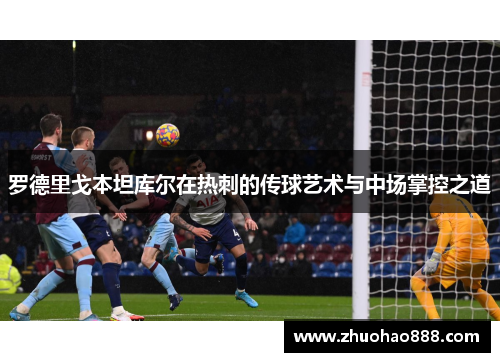 罗德里戈本坦库尔在热刺的传球艺术与中场掌控之道