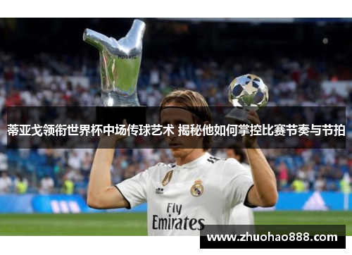 蒂亚戈领衔世界杯中场传球艺术 揭秘他如何掌控比赛节奏与节拍