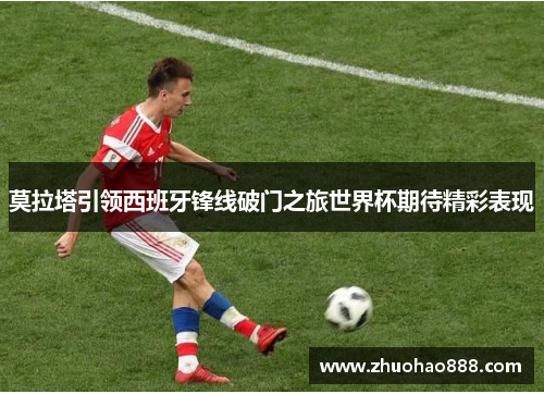 莫拉塔引领西班牙锋线破门之旅世界杯期待精彩表现
