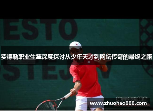 费德勒职业生涯深度探讨从少年天才到网坛传奇的最终之路