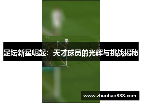 足坛新星崛起：天才球员的光辉与挑战揭秘