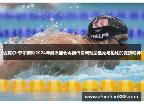 迈克尔·菲尔普斯2024年游泳盛会再创传奇成就彰显无与伦比的竞技精神