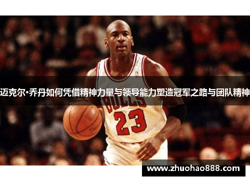 迈克尔·乔丹如何凭借精神力量与领导能力塑造冠军之路与团队精神
