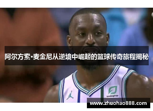 阿尔方索·麦金尼从逆境中崛起的篮球传奇旅程揭秘