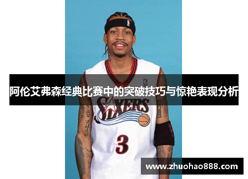 阿伦艾弗森经典比赛中的突破技巧与惊艳表现分析