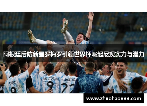 阿根廷后防新星罗梅罗引领世界杯崛起展现实力与潜力