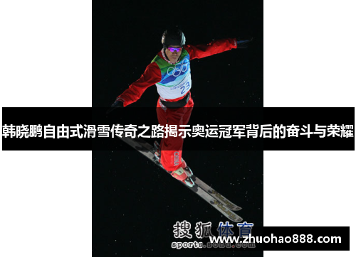 韩晓鹏自由式滑雪传奇之路揭示奥运冠军背后的奋斗与荣耀