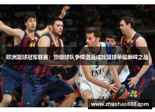 欧洲篮球冠军联赛：顶级球队争锋激战成就篮球荣耀巅峰之战