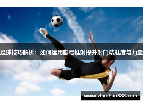 足球技巧解析：如何运用脚弓推射提升射门精准度与力量