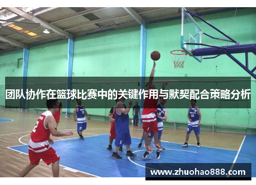 团队协作在篮球比赛中的关键作用与默契配合策略分析