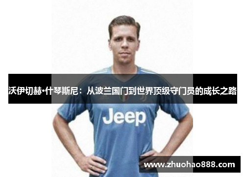 沃伊切赫·什琴斯尼：从波兰国门到世界顶级守门员的成长之路