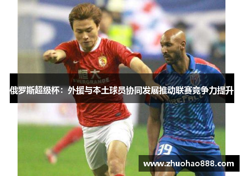 俄罗斯超级杯：外援与本土球员协同发展推动联赛竞争力提升