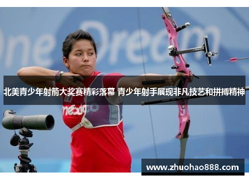 北美青少年射箭大奖赛精彩落幕 青少年射手展现非凡技艺和拼搏精神