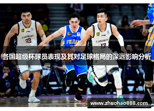 各国超级杯球员表现及其对足球格局的深远影响分析
