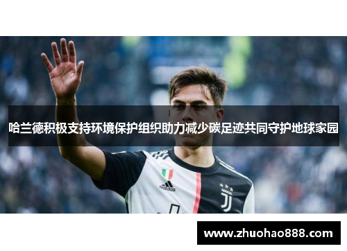 哈兰德积极支持环境保护组织助力减少碳足迹共同守护地球家园