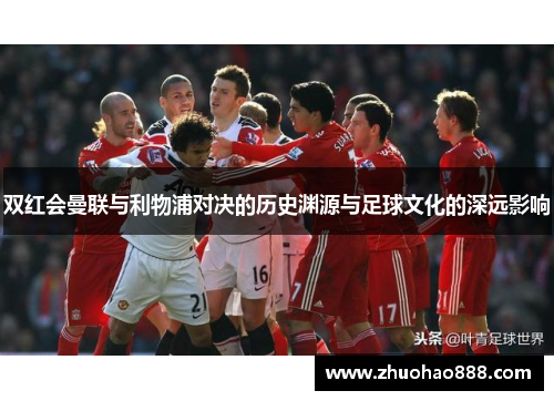 双红会曼联与利物浦对决的历史渊源与足球文化的深远影响