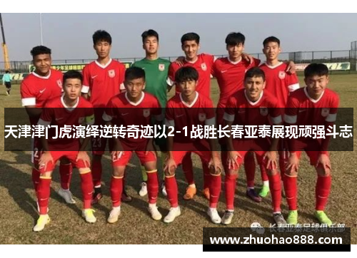 天津津门虎演绎逆转奇迹以2-1战胜长春亚泰展现顽强斗志