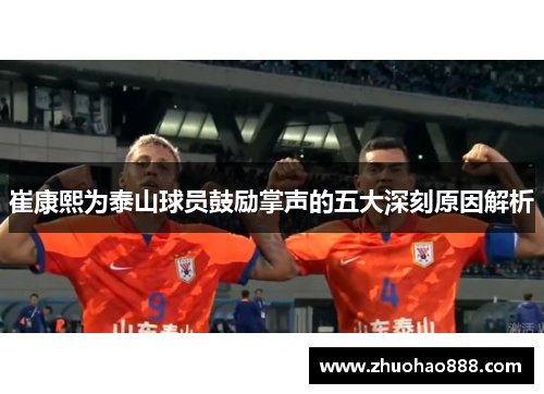 崔康熙为泰山球员鼓励掌声的五大深刻原因解析