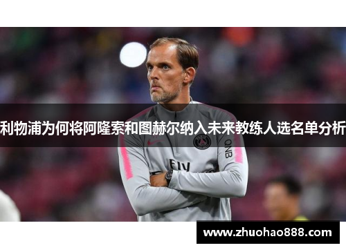 利物浦为何将阿隆索和图赫尔纳入未来教练人选名单分析