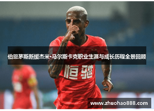 伯恩茅斯新援杰米·马尔斯卡克职业生涯与成长历程全景回顾