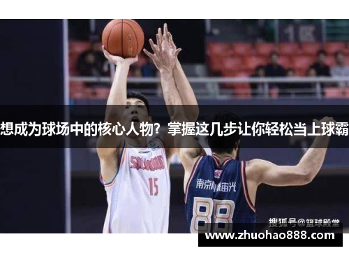 想成为球场中的核心人物？掌握这几步让你轻松当上球霸
