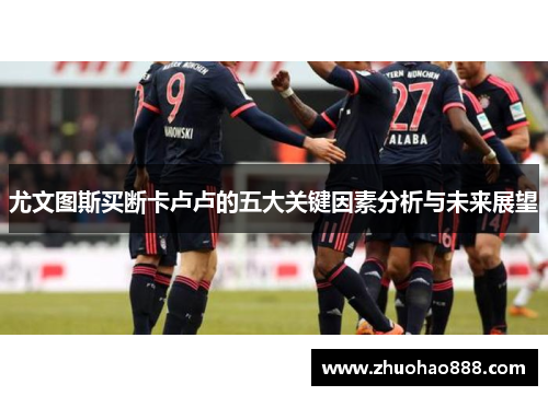 尤文图斯买断卡卢卢的五大关键因素分析与未来展望