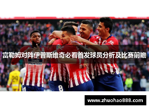 富勒姆对阵伊普斯维奇必看首发球员分析及比赛前瞻