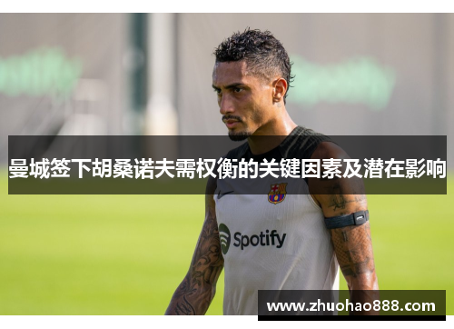 曼城签下胡桑诺夫需权衡的关键因素及潜在影响