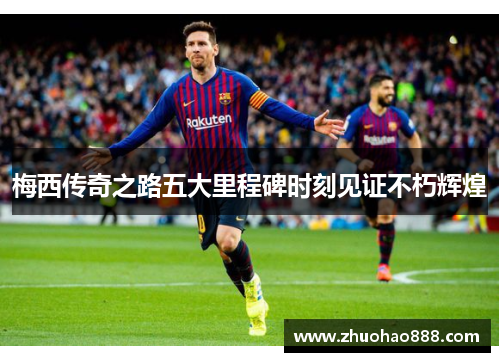 梅西传奇之路五大里程碑时刻见证不朽辉煌
