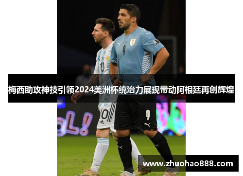 梅西助攻神技引领2024美洲杯统治力展现带动阿根廷再创辉煌