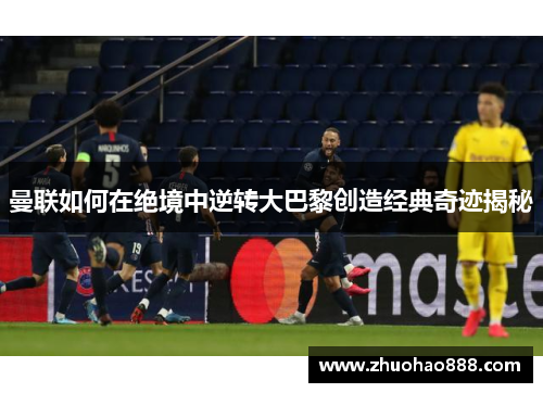曼联如何在绝境中逆转大巴黎创造经典奇迹揭秘